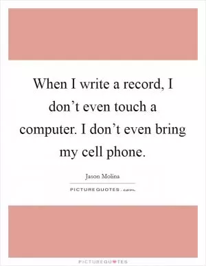 When I write a record, I don’t even touch a computer. I don’t even bring my cell phone Picture Quote #1