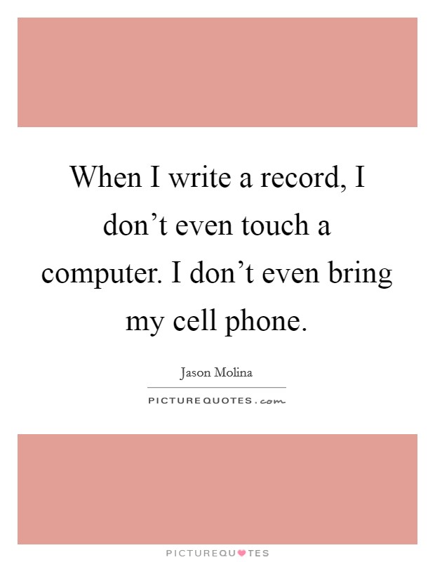 When I write a record, I don't even touch a computer. I don't even bring my cell phone. Picture Quote #1