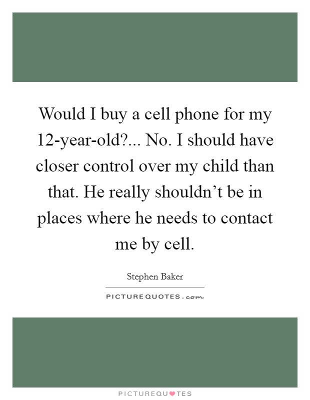 Would I buy a cell phone for my 12-year-old?... No. I should have closer control over my child than that. He really shouldn't be in places where he needs to contact me by cell. Picture Quote #1