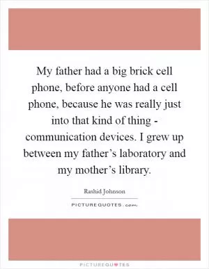 My father had a big brick cell phone, before anyone had a cell phone, because he was really just into that kind of thing - communication devices. I grew up between my father’s laboratory and my mother’s library Picture Quote #1