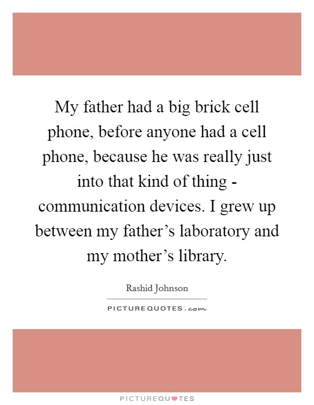 My father had a big brick cell phone, before anyone had a cell phone, because he was really just into that kind of thing - communication devices. I grew up between my father's laboratory and my mother's library. Picture Quote #1