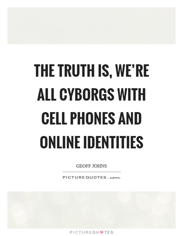 The truth is, we're all cyborgs with cell phones and online identities Picture Quote #1