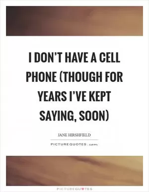 I don’t have a cell phone (though for years I’ve kept saying, soon) Picture Quote #1