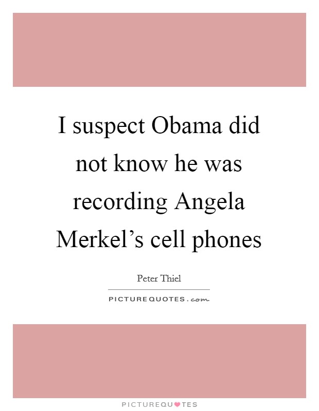 I suspect Obama did not know he was recording Angela Merkel's cell phones Picture Quote #1