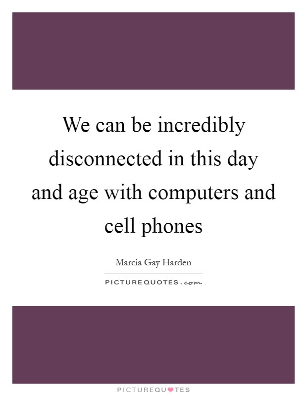 We can be incredibly disconnected in this day and age with computers and cell phones Picture Quote #1