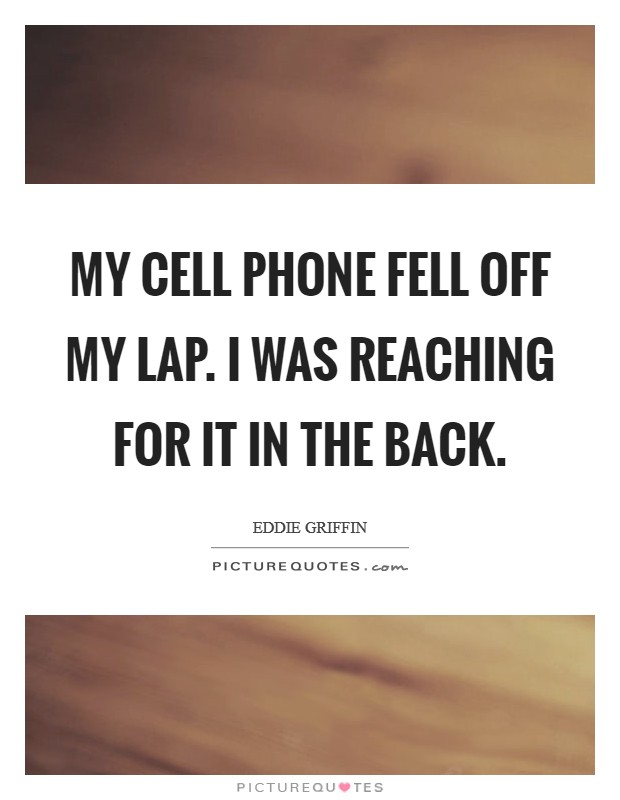 My cell phone fell off my lap. I was reaching for it in the back. Picture Quote #1