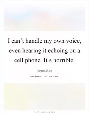 I can’t handle my own voice, even hearing it echoing on a cell phone. It’s horrible Picture Quote #1