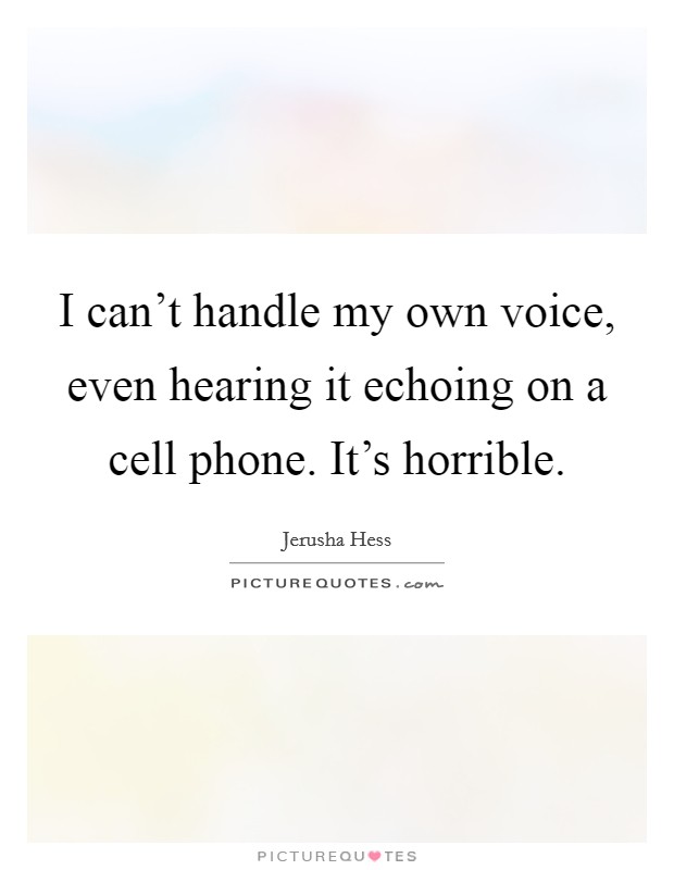 I can't handle my own voice, even hearing it echoing on a cell phone. It's horrible. Picture Quote #1