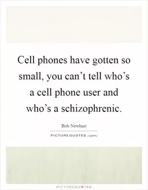 Cell phones have gotten so small, you can’t tell who’s a cell phone user and who’s a schizophrenic Picture Quote #1