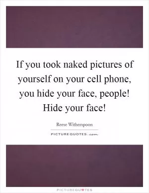 If you took naked pictures of yourself on your cell phone, you hide your face, people! Hide your face! Picture Quote #1