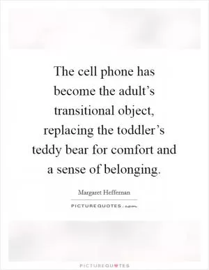 The cell phone has become the adult’s transitional object, replacing the toddler’s teddy bear for comfort and a sense of belonging Picture Quote #1