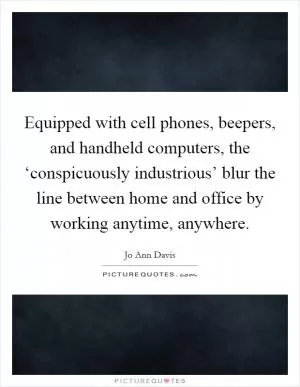 Equipped with cell phones, beepers, and handheld computers, the ‘conspicuously industrious’ blur the line between home and office by working anytime, anywhere Picture Quote #1