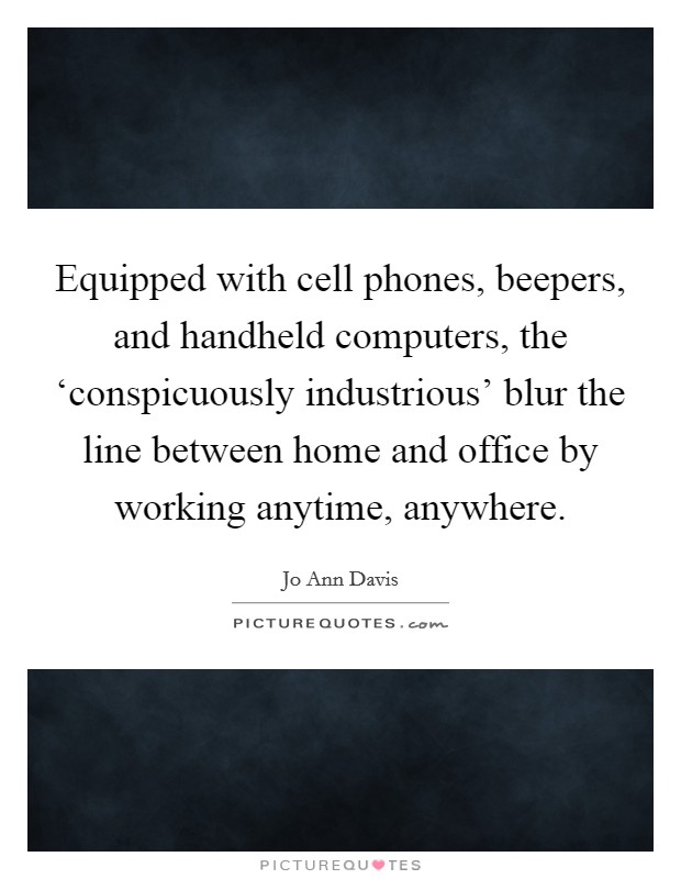 Equipped with cell phones, beepers, and handheld computers, the ‘conspicuously industrious' blur the line between home and office by working anytime, anywhere. Picture Quote #1