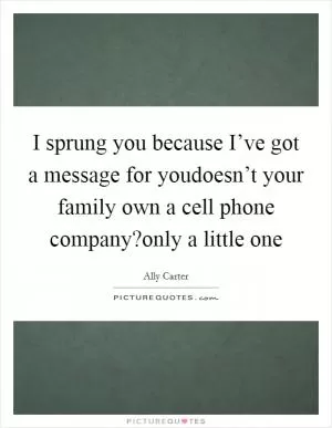 I sprung you because I’ve got a message for youdoesn’t your family own a cell phone company?only a little one Picture Quote #1
