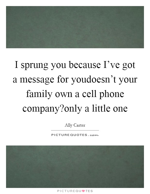 I sprung you because I've got a message for youdoesn't your family own a cell phone company?only a little one Picture Quote #1