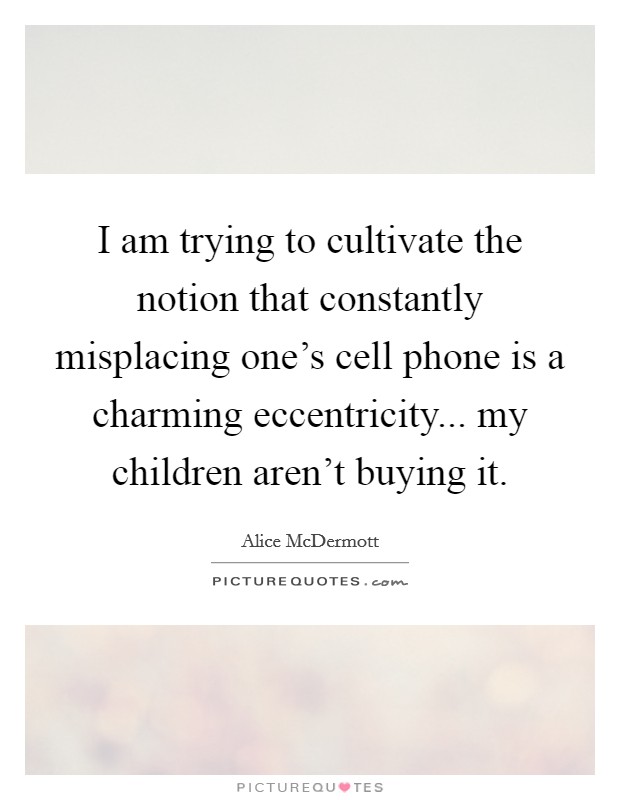 I am trying to cultivate the notion that constantly misplacing one's cell phone is a charming eccentricity... my children aren't buying it. Picture Quote #1