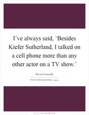 I’ve always said, ‘Besides Kiefer Sutherland, I talked on a cell phone more than any other actor on a TV show.’ Picture Quote #1