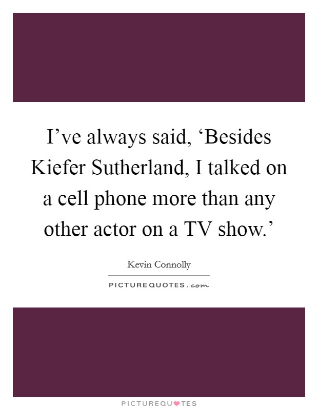 I've always said, ‘Besides Kiefer Sutherland, I talked on a cell phone more than any other actor on a TV show.' Picture Quote #1