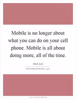 Mobile is no longer about what you can do on your cell phone. Mobile is all about doing more, all of the time Picture Quote #1