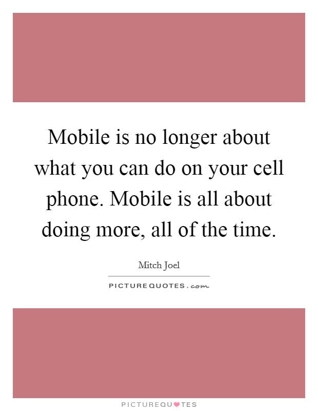 Mobile is no longer about what you can do on your cell phone. Mobile is all about doing more, all of the time. Picture Quote #1