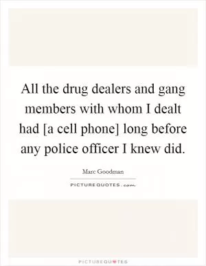 All the drug dealers and gang members with whom I dealt had [a cell phone] long before any police officer I knew did Picture Quote #1