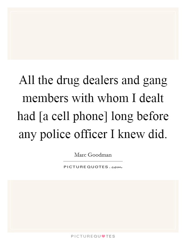 All the drug dealers and gang members with whom I dealt had [a cell phone] long before any police officer I knew did. Picture Quote #1