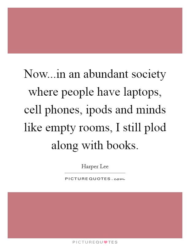 Now...in an abundant society where people have laptops, cell phones, ipods and minds like empty rooms, I still plod along with books. Picture Quote #1