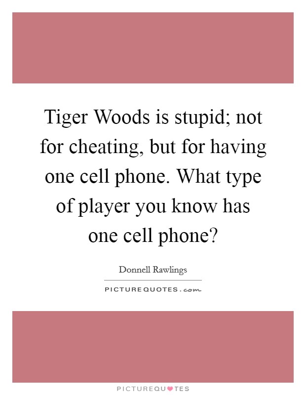 Tiger Woods is stupid; not for cheating, but for having one cell phone. What type of player you know has one cell phone? Picture Quote #1