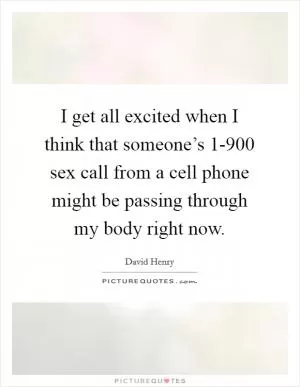 I get all excited when I think that someone’s 1-900 sex call from a cell phone might be passing through my body right now Picture Quote #1