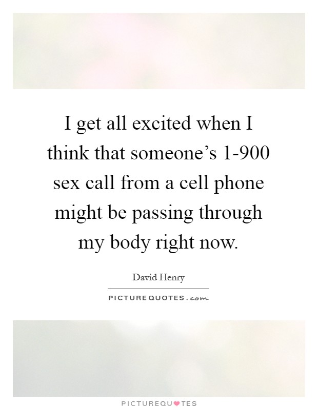 I get all excited when I think that someone's 1-900 sex call from a cell phone might be passing through my body right now. Picture Quote #1