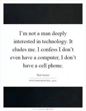 I’m not a man deeply interested in technology. It eludes me. I confess I don’t even have a computer, I don’t have a cell phone Picture Quote #1