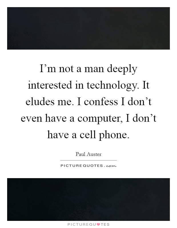 I'm not a man deeply interested in technology. It eludes me. I confess I don't even have a computer, I don't have a cell phone. Picture Quote #1