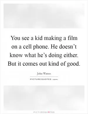 You see a kid making a film on a cell phone. He doesn’t know what he’s doing either. But it comes out kind of good Picture Quote #1