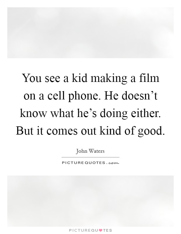 You see a kid making a film on a cell phone. He doesn't know what he's doing either. But it comes out kind of good. Picture Quote #1