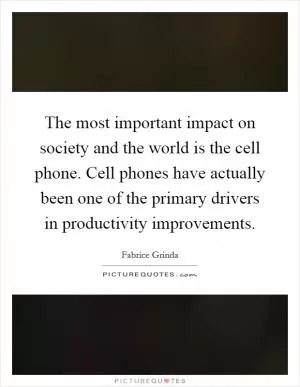 The most important impact on society and the world is the cell phone. Cell phones have actually been one of the primary drivers in productivity improvements Picture Quote #1