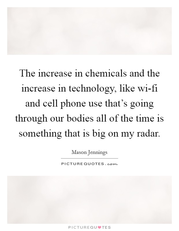 The increase in chemicals and the increase in technology, like wi-fi and cell phone use that's going through our bodies all of the time is something that is big on my radar. Picture Quote #1