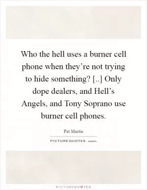 Who the hell uses a burner cell phone when they’re not trying to hide something? [..] Only dope dealers, and Hell’s Angels, and Tony Soprano use burner cell phones Picture Quote #1