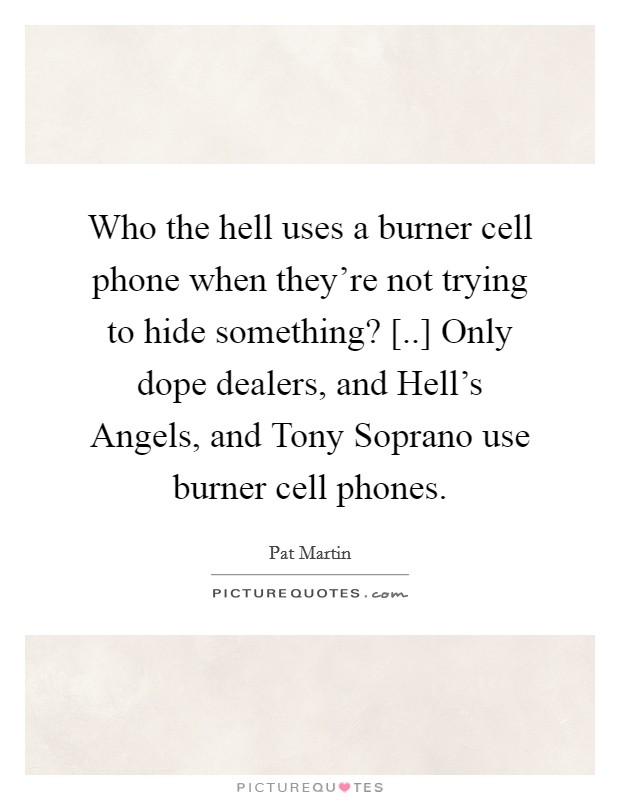 Who the hell uses a burner cell phone when they're not trying to hide something? [..] Only dope dealers, and Hell's Angels, and Tony Soprano use burner cell phones. Picture Quote #1