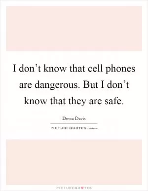 I don’t know that cell phones are dangerous. But I don’t know that they are safe Picture Quote #1