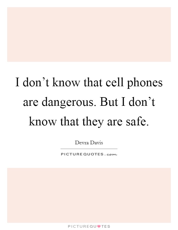 I don't know that cell phones are dangerous. But I don't know that they are safe. Picture Quote #1