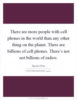 There are more people with cell phones in the world than any other thing on the planet. There are billions of cell phones. There’s not not billions of radios Picture Quote #1