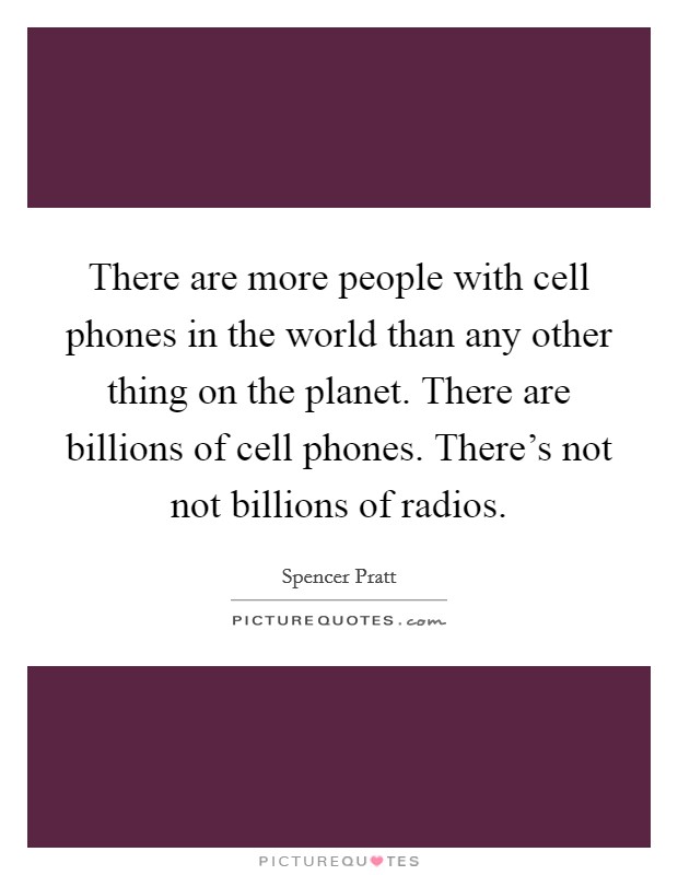 There are more people with cell phones in the world than any other thing on the planet. There are billions of cell phones. There's not not billions of radios. Picture Quote #1