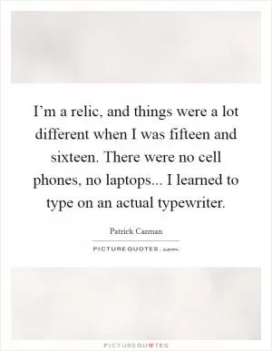 I’m a relic, and things were a lot different when I was fifteen and sixteen. There were no cell phones, no laptops... I learned to type on an actual typewriter Picture Quote #1