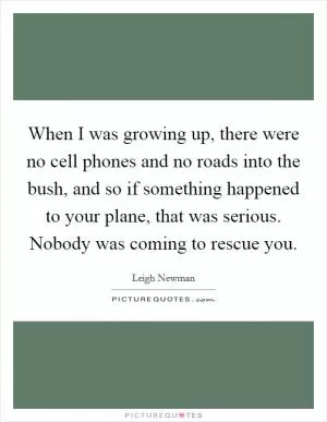 When I was growing up, there were no cell phones and no roads into the bush, and so if something happened to your plane, that was serious. Nobody was coming to rescue you Picture Quote #1