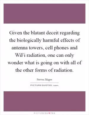 Given the blatant deceit regarding the biologically harmful effects of antenna towers, cell phones and WiFi radiation, one can only wonder what is going on with all of the other forms of radiation Picture Quote #1