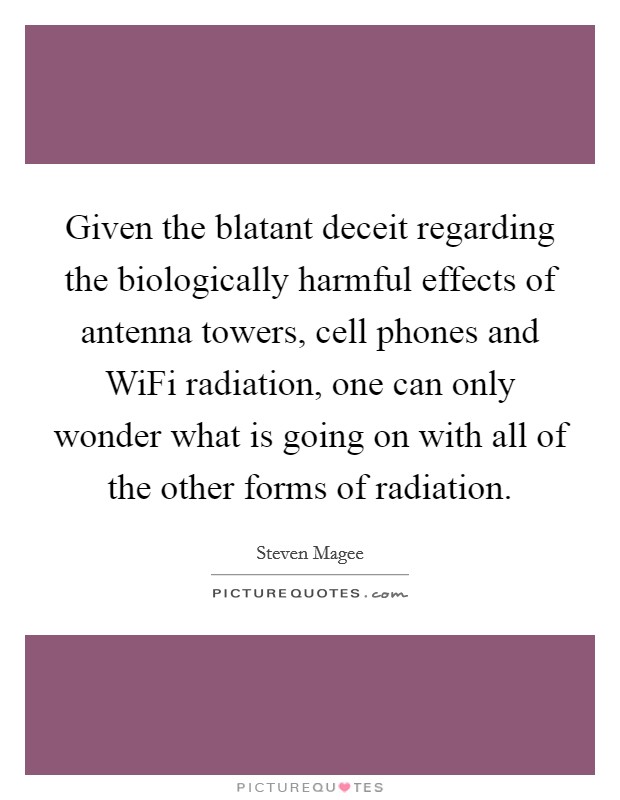 Given the blatant deceit regarding the biologically harmful effects of antenna towers, cell phones and WiFi radiation, one can only wonder what is going on with all of the other forms of radiation. Picture Quote #1