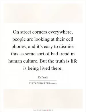 On street corners everywhere, people are looking at their cell phones, and it’s easy to dismiss this as some sort of bad trend in human culture. But the truth is life is being lived there Picture Quote #1
