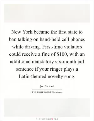 New York became the first state to ban talking on hand-held cell phones while driving. First-time violators could receive a fine of $100, with an additional mandatory six-month jail sentence if your ringer plays a Latin-themed novelty song Picture Quote #1