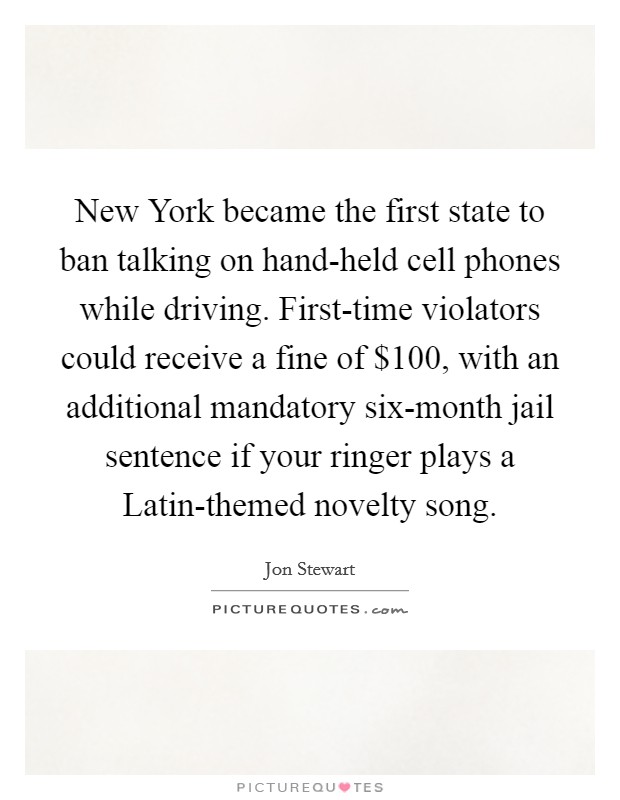 New York became the first state to ban talking on hand-held cell phones while driving. First-time violators could receive a fine of $100, with an additional mandatory six-month jail sentence if your ringer plays a Latin-themed novelty song. Picture Quote #1