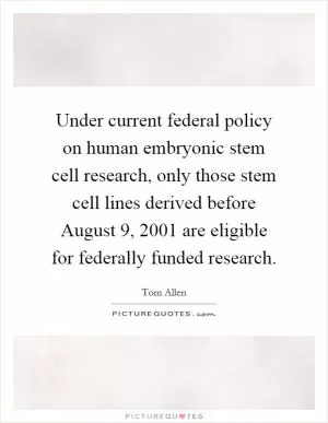 Under current federal policy on human embryonic stem cell research, only those stem cell lines derived before August 9, 2001 are eligible for federally funded research Picture Quote #1